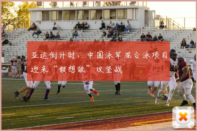 亚运倒计时，中国泳军混合泳项目迎来“假想敌”攻坚战