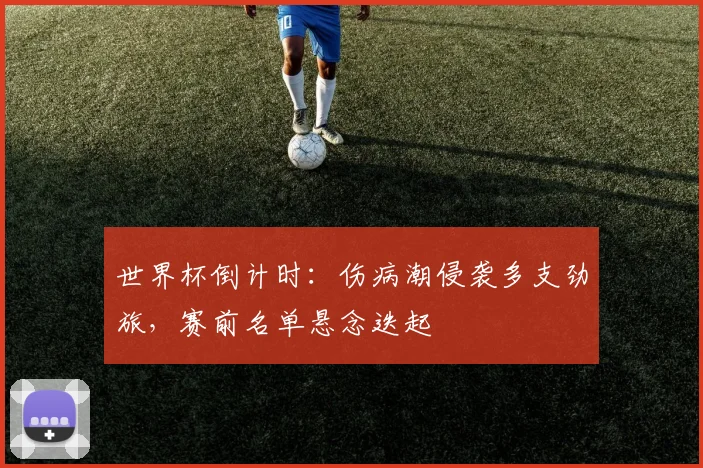 世界杯倒计时：伤病潮侵袭多支劲旅，赛前名单悬念迭起
