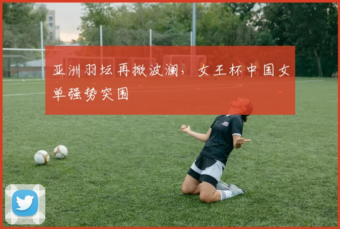 亚洲羽坛再掀波澜，女王杯中国女单强势突围