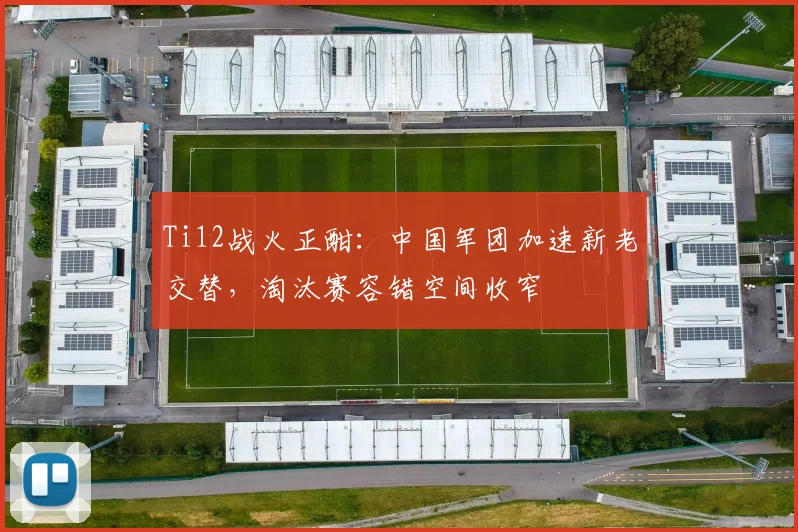 Ti12战火正酣：中国军团加速新老交替，淘汰赛容错空间收窄