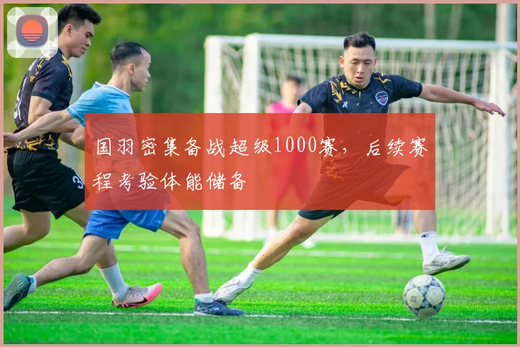 国羽密集备战超级1000赛，后续赛程考验体能储备