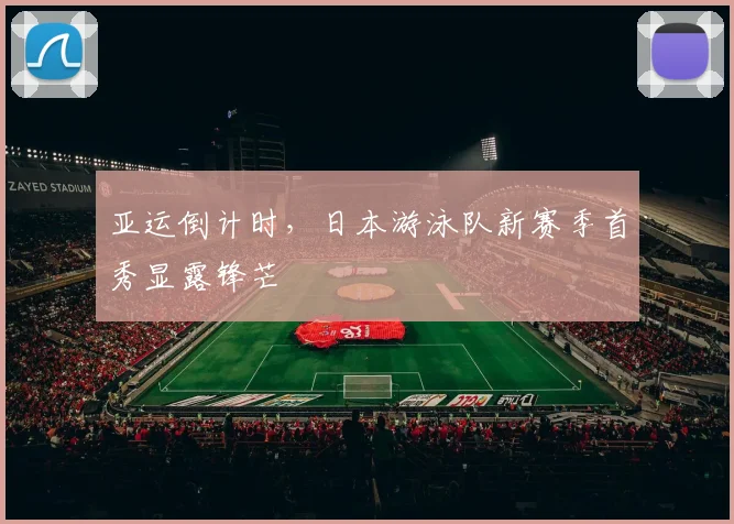 亚运倒计时，日本游泳队新赛季首秀显露锋芒