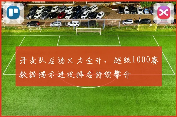 丹麦队后场火力全开，超级1000赛数据揭示进攻排名持续攀升