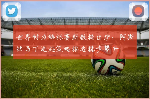 世界耐力锦标赛新数据出炉，阿斯顿马丁进站策略排名稳步攀升