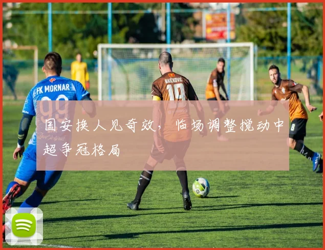 国安换人见奇效，临场调整搅动中超争冠格局