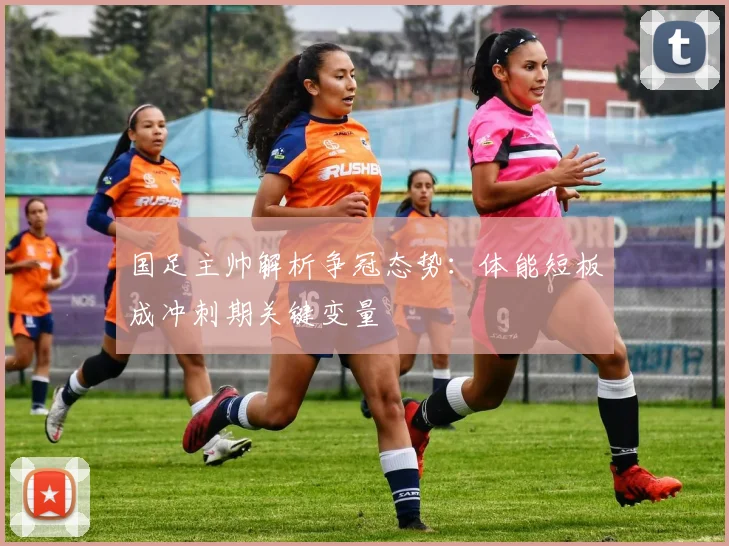 国足主帅解析争冠态势：体能短板成冲刺期关键变量
