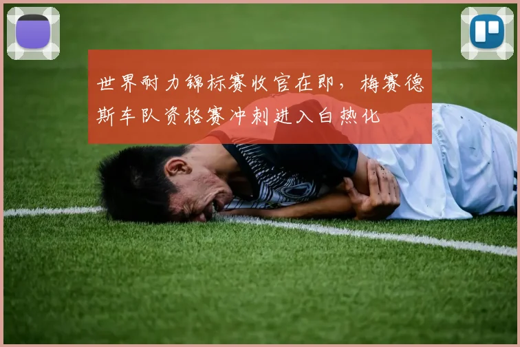 世界耐力锦标赛收官在即，梅赛德斯车队资格赛冲刺进入白热化