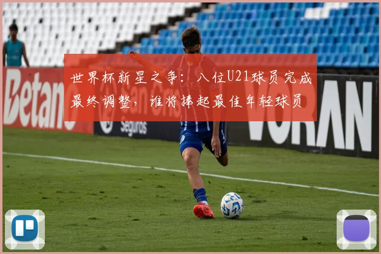 世界杯新星之争：八位U21球员完成最终调整，谁将捧起最佳年轻球员奖杯？