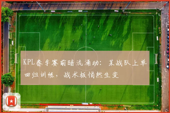 KPL春季赛前暗流涌动：某战队上单回归训练，战术板悄然生变