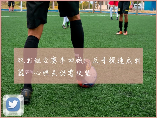双打组合赛季回顾：反手提速成利器，心理关仍需攻坚