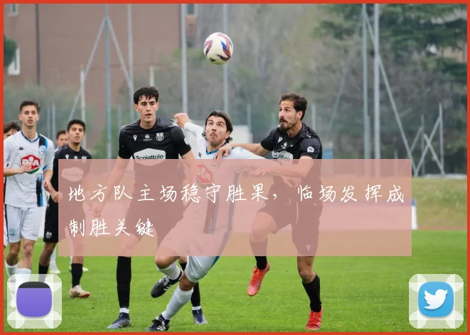 地方队主场稳守胜果,临场发挥成制胜关键