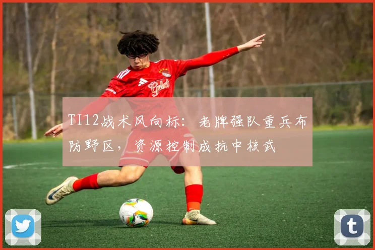 TI12战术风向标：老牌强队重兵布防野区，资源控制成抗中核武