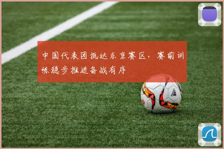 中国代表团抵达东京赛区，赛前训练稳步推进备战有序