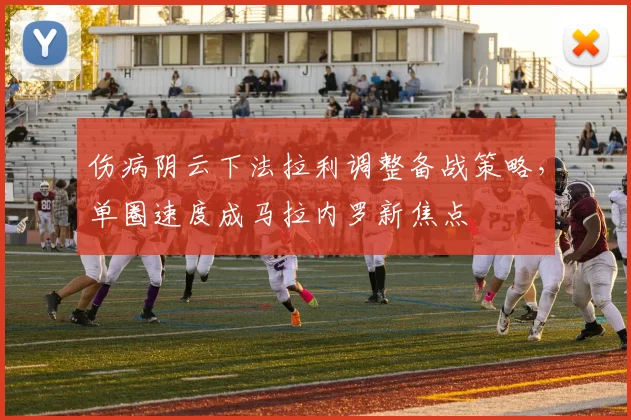 伤病阴云下法拉利调整备战策略，单圈速度成马拉内罗新焦点