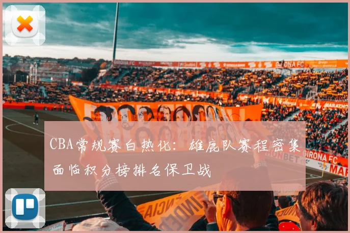 CBA常规赛白热化：雄鹿队赛程密集面临积分榜排名保卫战