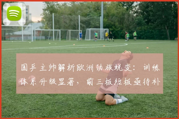国乒主帅解析欧洲劲旅蜕变：训练体系升级显著，前三板短板亟待补强